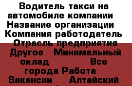 Водитель такси на автомобиле компании › Название организации ­ Компания-работодатель › Отрасль предприятия ­ Другое › Минимальный оклад ­ 50 000 - Все города Работа » Вакансии   . Алтайский край,Алейск г.